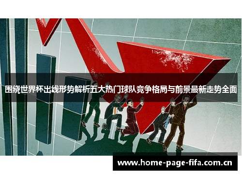 围绕世界杯出线形势解析五大热门球队竞争格局与前景最新走势全面